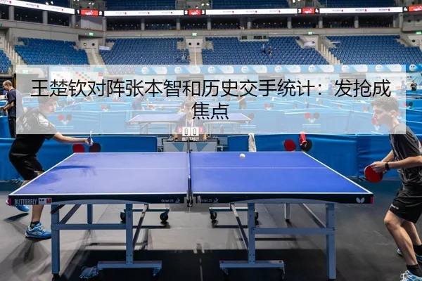 王楚钦对阵张本智和历史交手统计：发抢成焦点