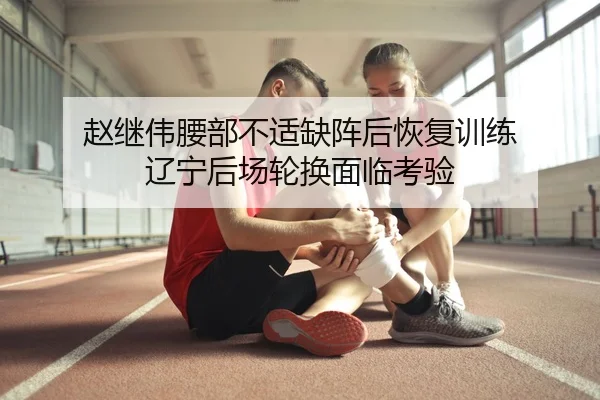 赵继伟腰部不适缺阵后恢复训练 辽宁后场轮换面临考验