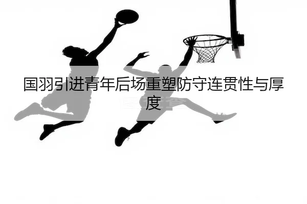 国羽引进青年后场重塑防守连贯性与厚度