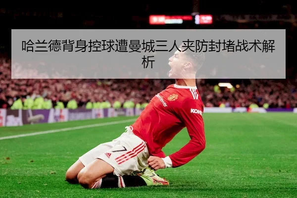 哈兰德背身控球遭曼城三人夹防封堵战术解析